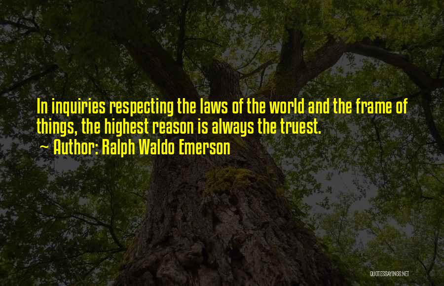 Ralph Waldo Emerson Quotes: In Inquiries Respecting The Laws Of The World And The Frame Of Things, The Highest Reason Is Always The Truest.
