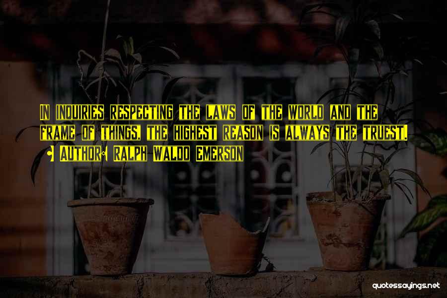 Ralph Waldo Emerson Quotes: In Inquiries Respecting The Laws Of The World And The Frame Of Things, The Highest Reason Is Always The Truest.