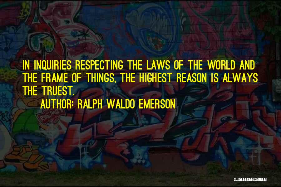Ralph Waldo Emerson Quotes: In Inquiries Respecting The Laws Of The World And The Frame Of Things, The Highest Reason Is Always The Truest.