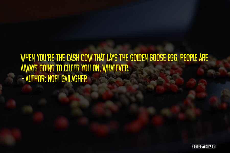 Noel Gallagher Quotes: When You're The Cash Cow That Lays The Golden Goose Egg, People Are Always Going To Cheer You On, Whatever.