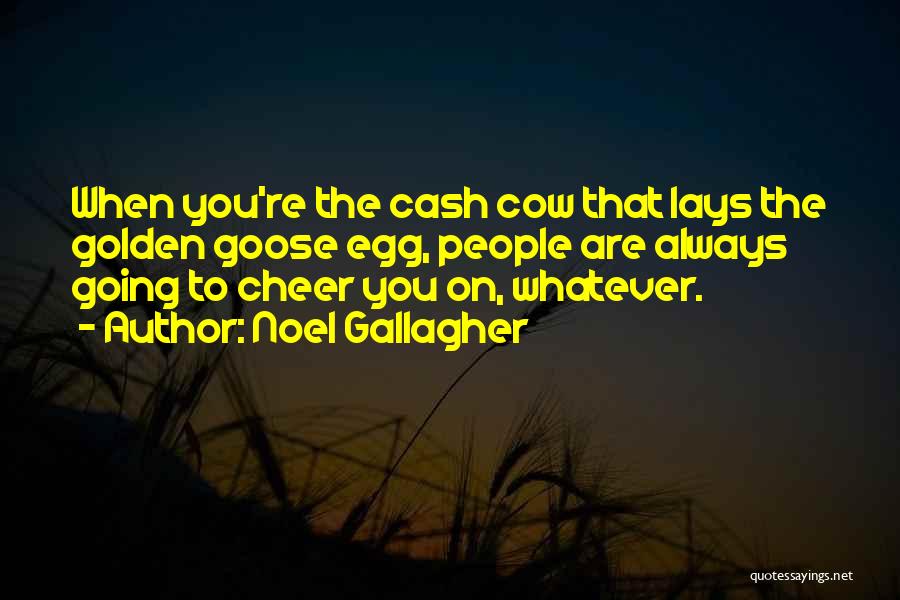 Noel Gallagher Quotes: When You're The Cash Cow That Lays The Golden Goose Egg, People Are Always Going To Cheer You On, Whatever.