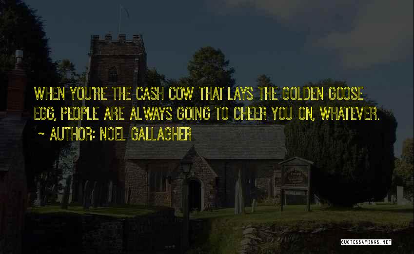 Noel Gallagher Quotes: When You're The Cash Cow That Lays The Golden Goose Egg, People Are Always Going To Cheer You On, Whatever.