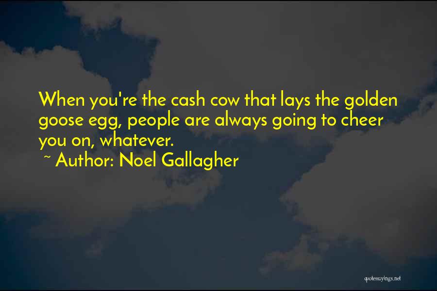 Noel Gallagher Quotes: When You're The Cash Cow That Lays The Golden Goose Egg, People Are Always Going To Cheer You On, Whatever.