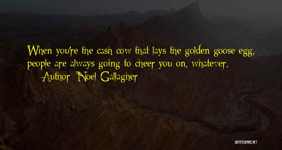 Noel Gallagher Quotes: When You're The Cash Cow That Lays The Golden Goose Egg, People Are Always Going To Cheer You On, Whatever.