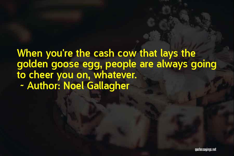 Noel Gallagher Quotes: When You're The Cash Cow That Lays The Golden Goose Egg, People Are Always Going To Cheer You On, Whatever.