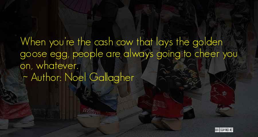 Noel Gallagher Quotes: When You're The Cash Cow That Lays The Golden Goose Egg, People Are Always Going To Cheer You On, Whatever.