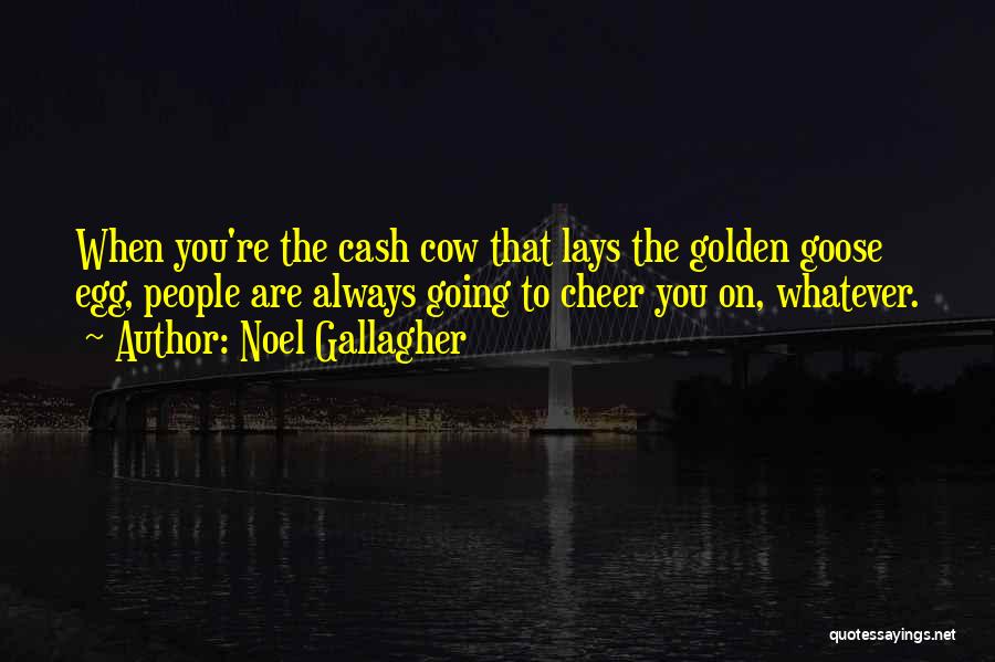 Noel Gallagher Quotes: When You're The Cash Cow That Lays The Golden Goose Egg, People Are Always Going To Cheer You On, Whatever.
