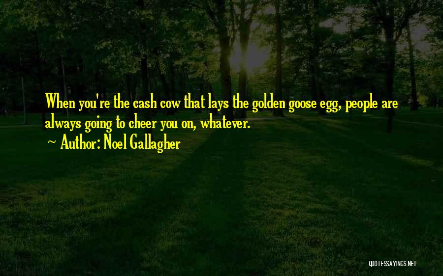 Noel Gallagher Quotes: When You're The Cash Cow That Lays The Golden Goose Egg, People Are Always Going To Cheer You On, Whatever.