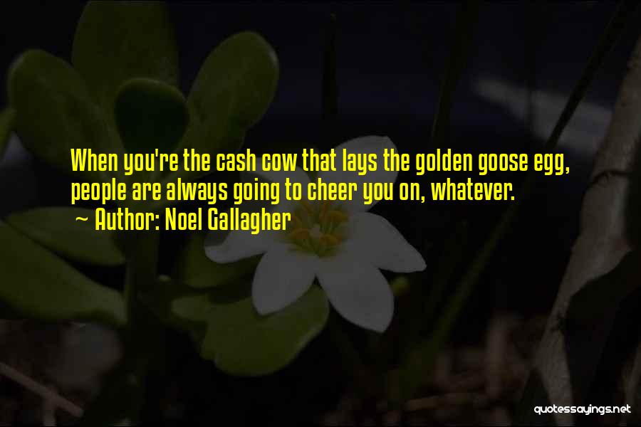 Noel Gallagher Quotes: When You're The Cash Cow That Lays The Golden Goose Egg, People Are Always Going To Cheer You On, Whatever.