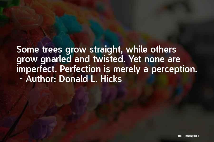 Donald L. Hicks Quotes: Some Trees Grow Straight, While Others Grow Gnarled And Twisted. Yet None Are Imperfect. Perfection Is Merely A Perception.