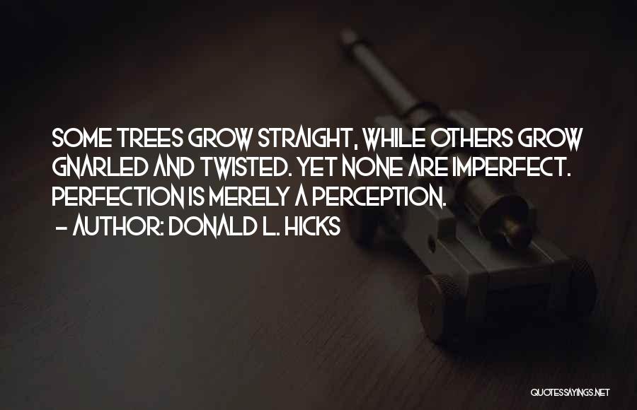 Donald L. Hicks Quotes: Some Trees Grow Straight, While Others Grow Gnarled And Twisted. Yet None Are Imperfect. Perfection Is Merely A Perception.