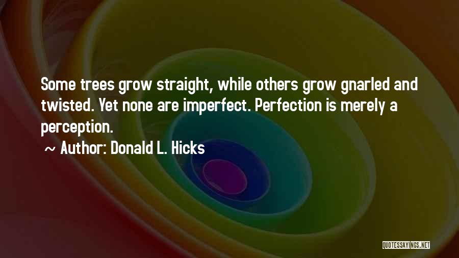 Donald L. Hicks Quotes: Some Trees Grow Straight, While Others Grow Gnarled And Twisted. Yet None Are Imperfect. Perfection Is Merely A Perception.