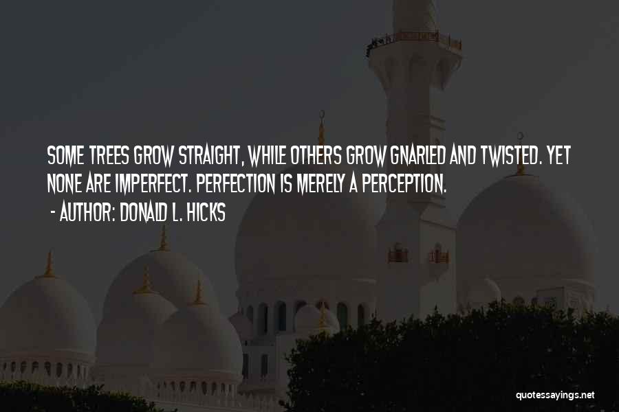 Donald L. Hicks Quotes: Some Trees Grow Straight, While Others Grow Gnarled And Twisted. Yet None Are Imperfect. Perfection Is Merely A Perception.