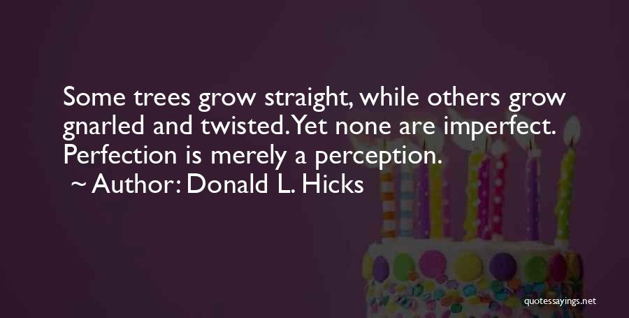 Donald L. Hicks Quotes: Some Trees Grow Straight, While Others Grow Gnarled And Twisted. Yet None Are Imperfect. Perfection Is Merely A Perception.