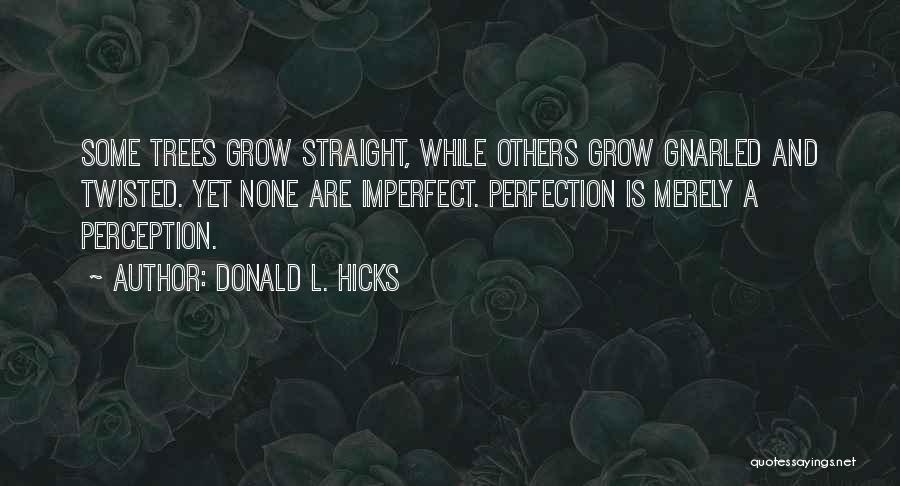 Donald L. Hicks Quotes: Some Trees Grow Straight, While Others Grow Gnarled And Twisted. Yet None Are Imperfect. Perfection Is Merely A Perception.