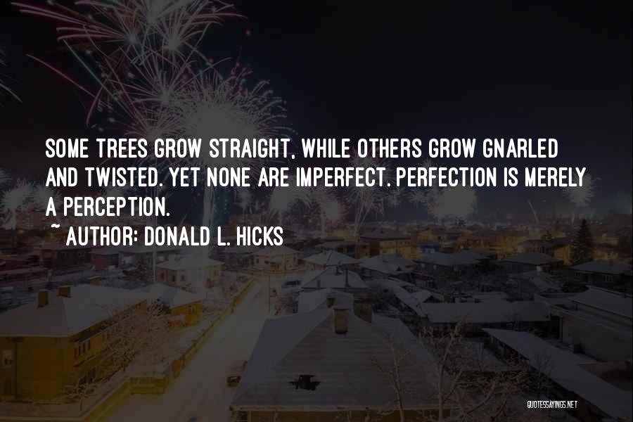 Donald L. Hicks Quotes: Some Trees Grow Straight, While Others Grow Gnarled And Twisted. Yet None Are Imperfect. Perfection Is Merely A Perception.
