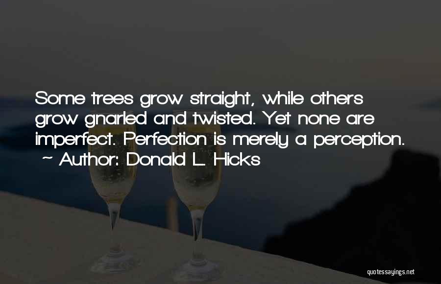Donald L. Hicks Quotes: Some Trees Grow Straight, While Others Grow Gnarled And Twisted. Yet None Are Imperfect. Perfection Is Merely A Perception.