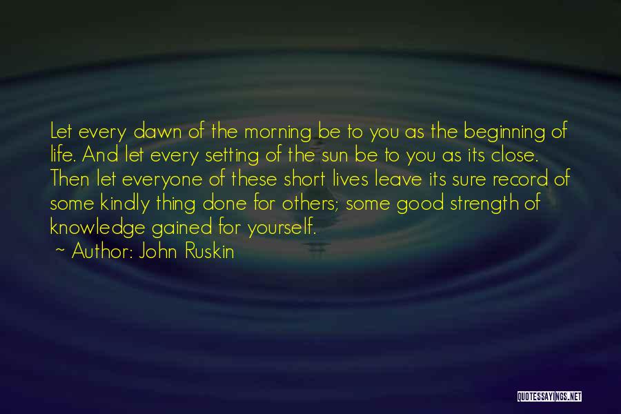 John Ruskin Quotes: Let Every Dawn Of The Morning Be To You As The Beginning Of Life. And Let Every Setting Of The