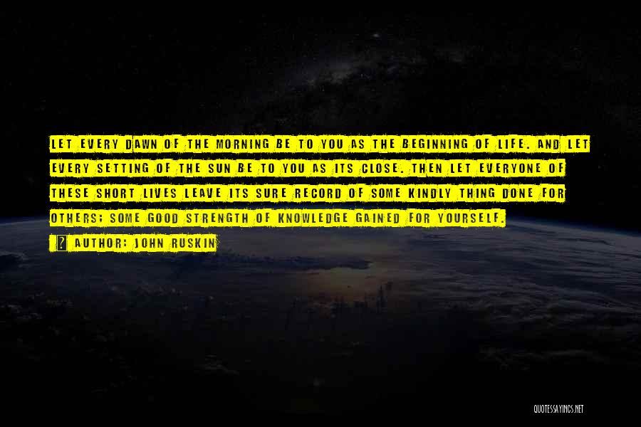 John Ruskin Quotes: Let Every Dawn Of The Morning Be To You As The Beginning Of Life. And Let Every Setting Of The