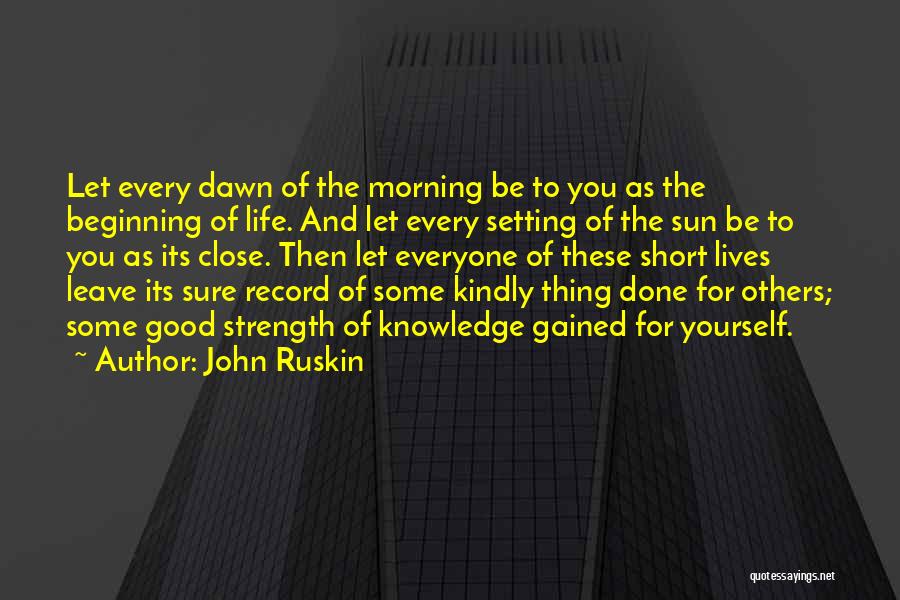 John Ruskin Quotes: Let Every Dawn Of The Morning Be To You As The Beginning Of Life. And Let Every Setting Of The