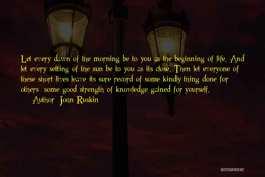 John Ruskin Quotes: Let Every Dawn Of The Morning Be To You As The Beginning Of Life. And Let Every Setting Of The