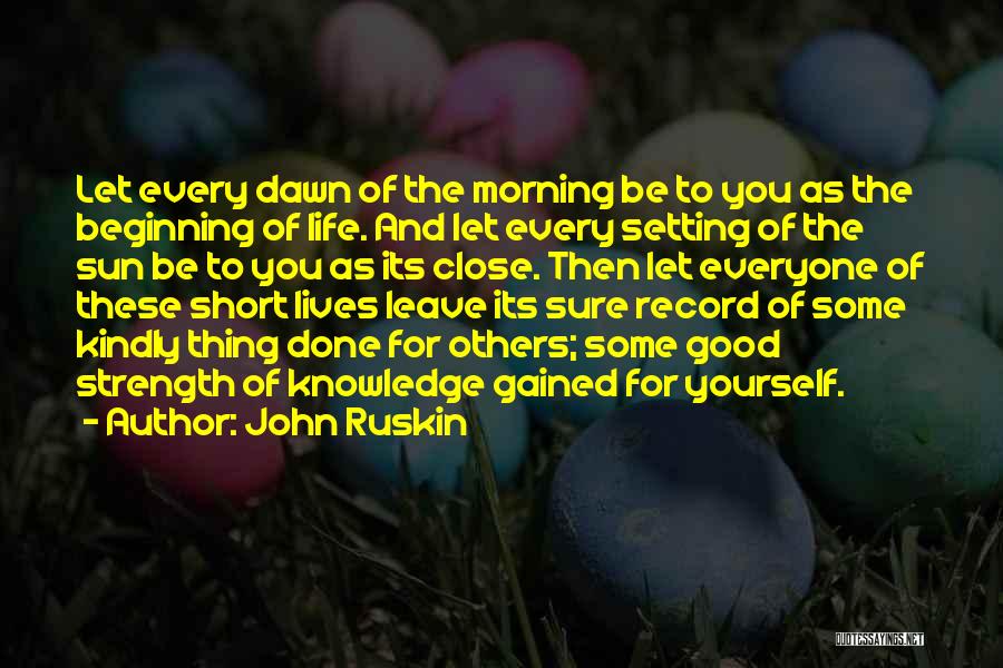 John Ruskin Quotes: Let Every Dawn Of The Morning Be To You As The Beginning Of Life. And Let Every Setting Of The