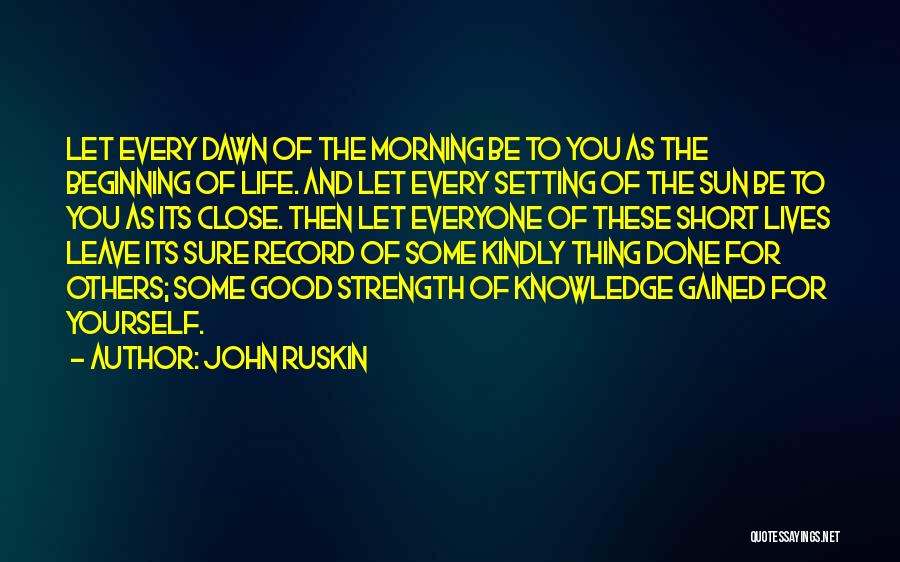 John Ruskin Quotes: Let Every Dawn Of The Morning Be To You As The Beginning Of Life. And Let Every Setting Of The