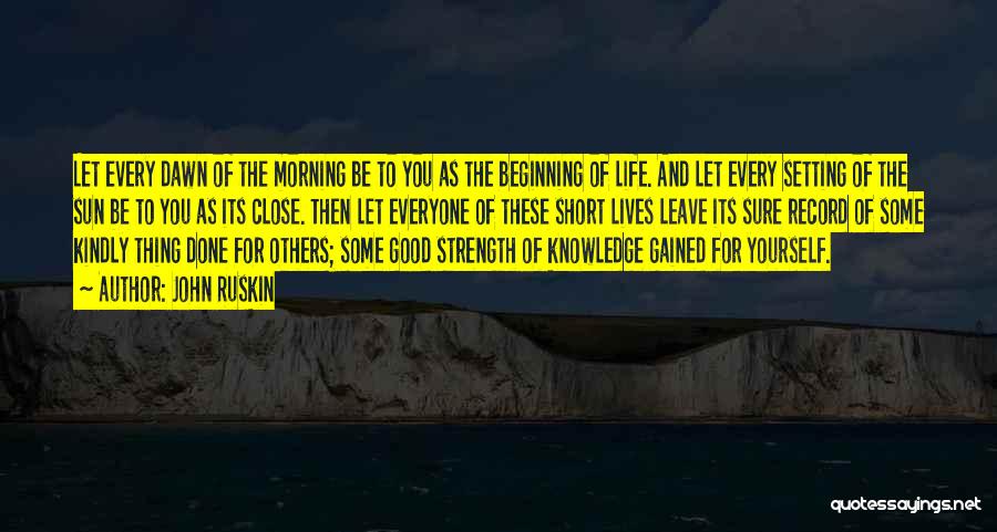 John Ruskin Quotes: Let Every Dawn Of The Morning Be To You As The Beginning Of Life. And Let Every Setting Of The