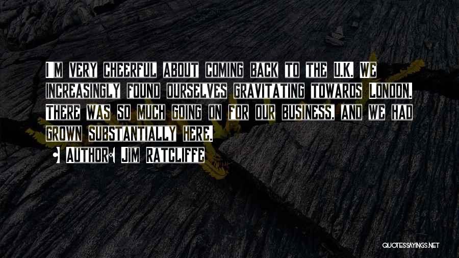 Jim Ratcliffe Quotes: I'm Very Cheerful About Coming Back To The U.k. We Increasingly Found Ourselves Gravitating Towards London. There Was So Much