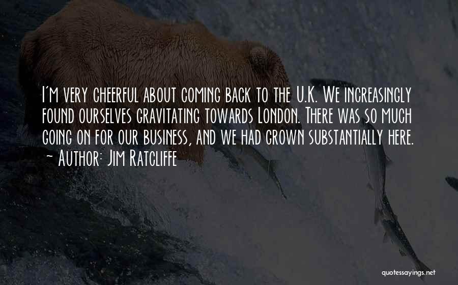 Jim Ratcliffe Quotes: I'm Very Cheerful About Coming Back To The U.k. We Increasingly Found Ourselves Gravitating Towards London. There Was So Much