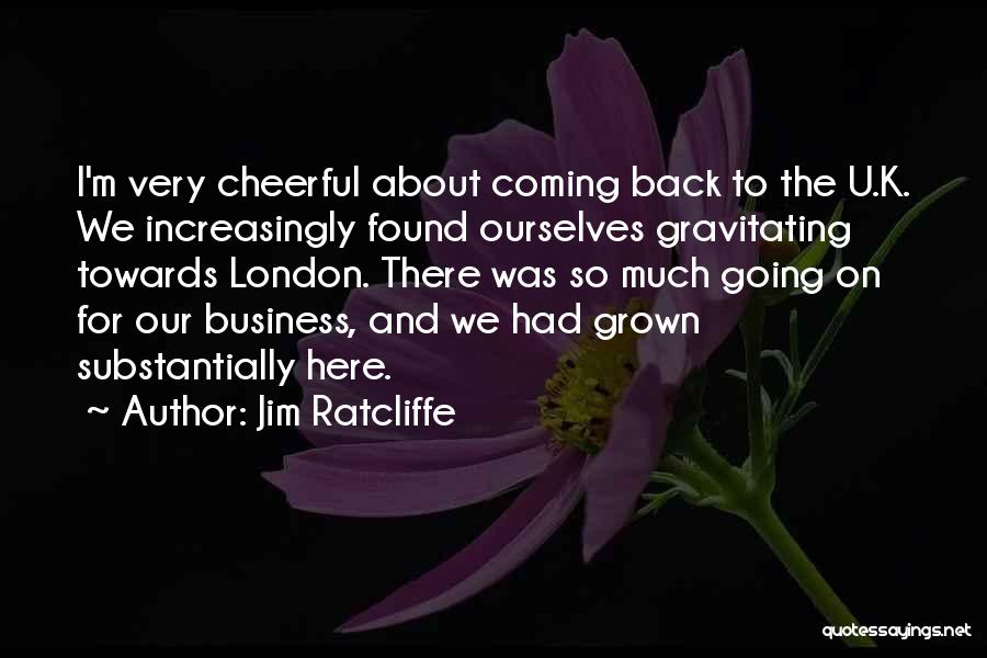 Jim Ratcliffe Quotes: I'm Very Cheerful About Coming Back To The U.k. We Increasingly Found Ourselves Gravitating Towards London. There Was So Much