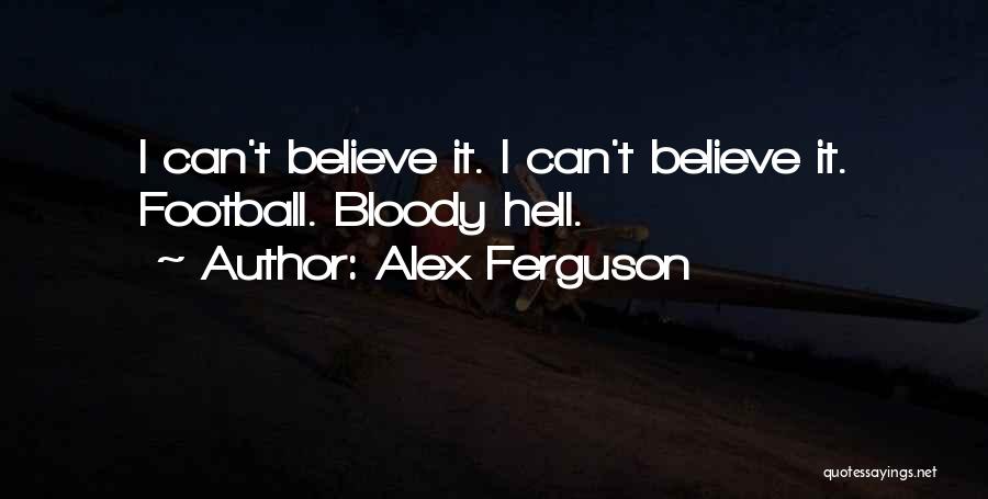 Alex Ferguson Quotes: I Can't Believe It. I Can't Believe It. Football. Bloody Hell.
