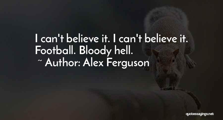 Alex Ferguson Quotes: I Can't Believe It. I Can't Believe It. Football. Bloody Hell.