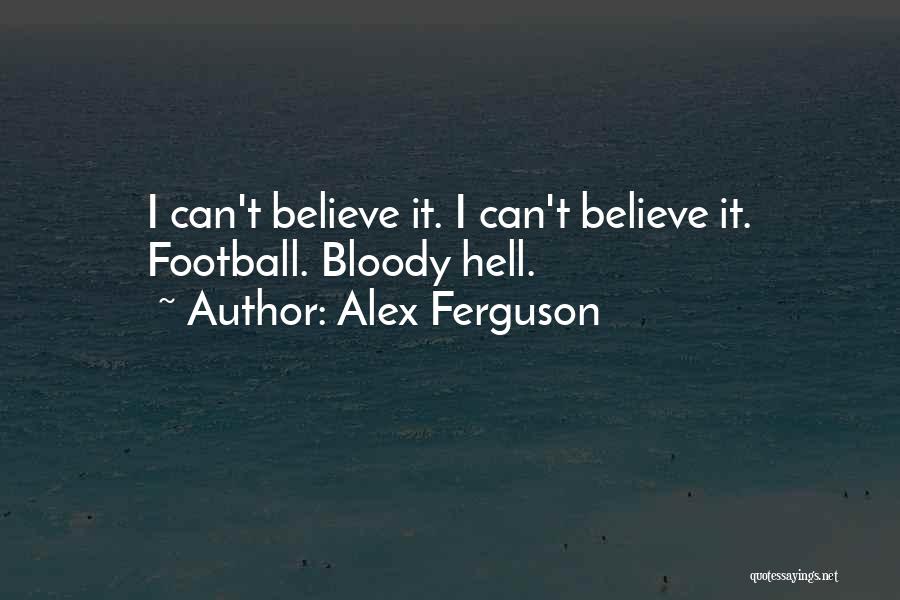 Alex Ferguson Quotes: I Can't Believe It. I Can't Believe It. Football. Bloody Hell.