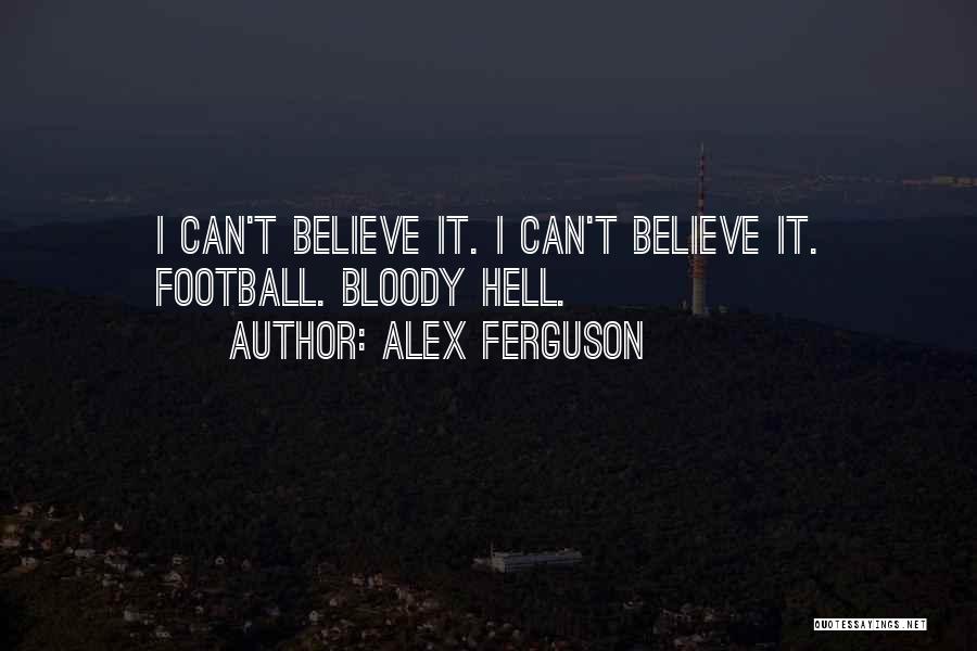 Alex Ferguson Quotes: I Can't Believe It. I Can't Believe It. Football. Bloody Hell.