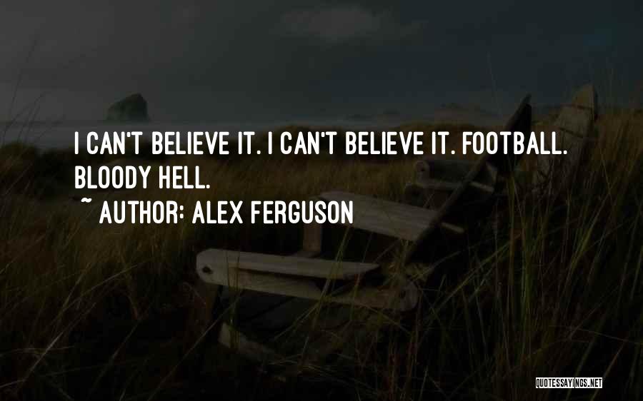 Alex Ferguson Quotes: I Can't Believe It. I Can't Believe It. Football. Bloody Hell.