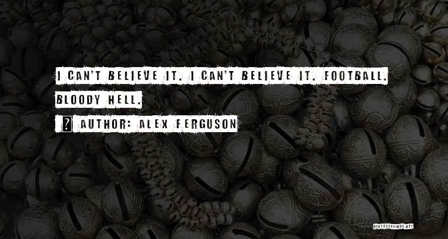 Alex Ferguson Quotes: I Can't Believe It. I Can't Believe It. Football. Bloody Hell.