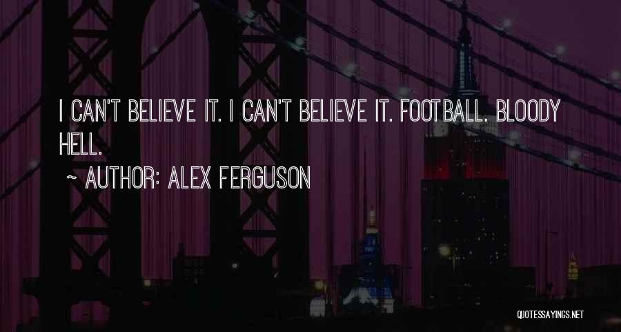 Alex Ferguson Quotes: I Can't Believe It. I Can't Believe It. Football. Bloody Hell.