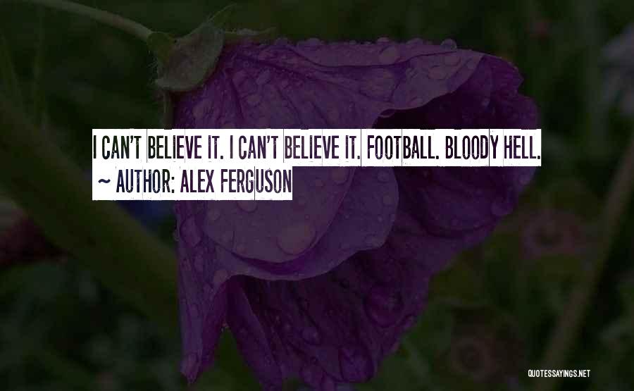 Alex Ferguson Quotes: I Can't Believe It. I Can't Believe It. Football. Bloody Hell.