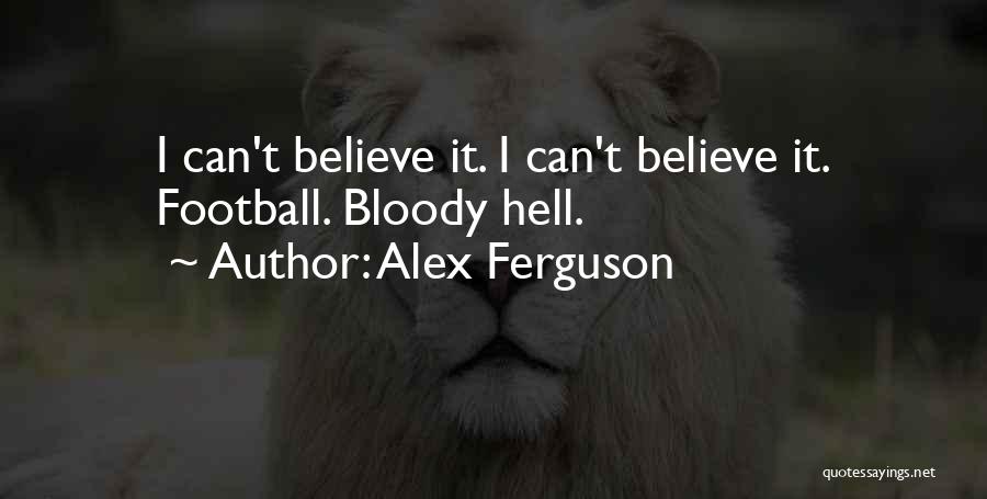 Alex Ferguson Quotes: I Can't Believe It. I Can't Believe It. Football. Bloody Hell.
