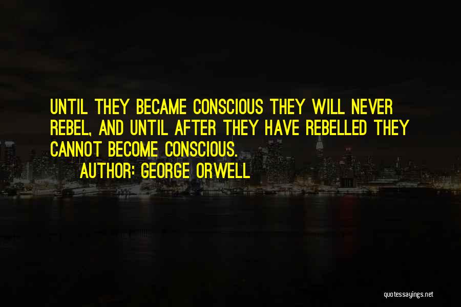 George Orwell Quotes: Until They Became Conscious They Will Never Rebel, And Until After They Have Rebelled They Cannot Become Conscious.