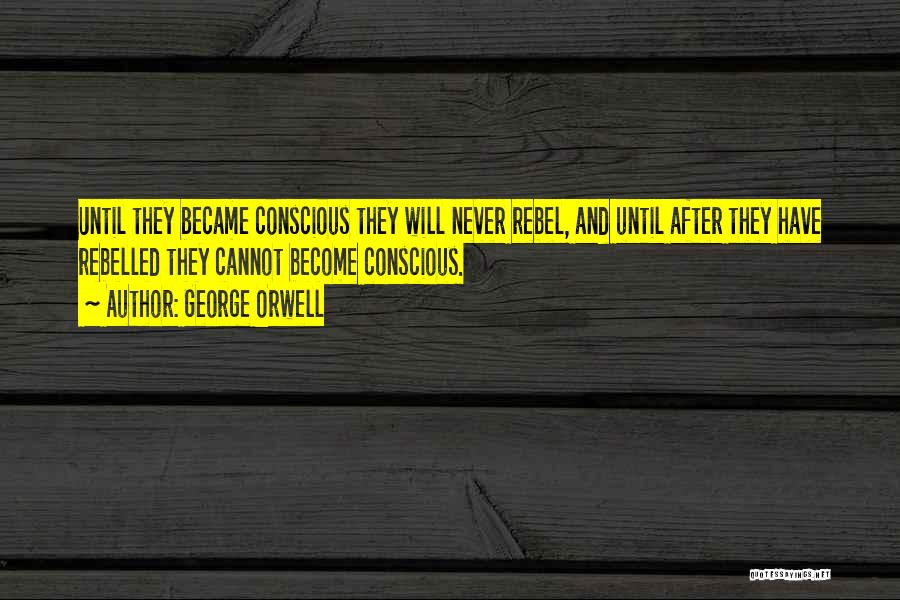 George Orwell Quotes: Until They Became Conscious They Will Never Rebel, And Until After They Have Rebelled They Cannot Become Conscious.