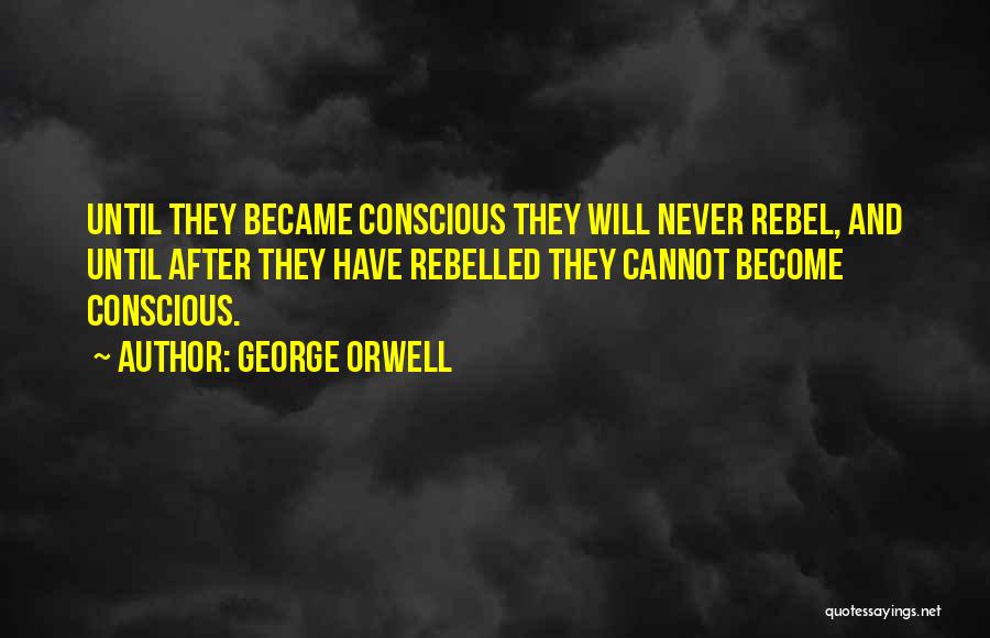 George Orwell Quotes: Until They Became Conscious They Will Never Rebel, And Until After They Have Rebelled They Cannot Become Conscious.