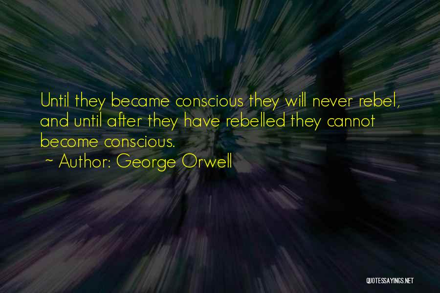 George Orwell Quotes: Until They Became Conscious They Will Never Rebel, And Until After They Have Rebelled They Cannot Become Conscious.