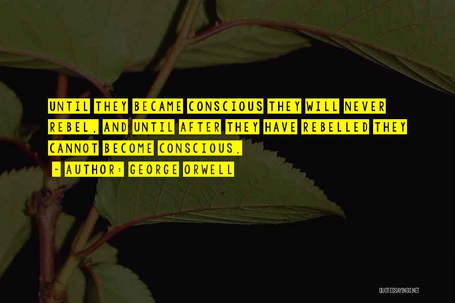 George Orwell Quotes: Until They Became Conscious They Will Never Rebel, And Until After They Have Rebelled They Cannot Become Conscious.