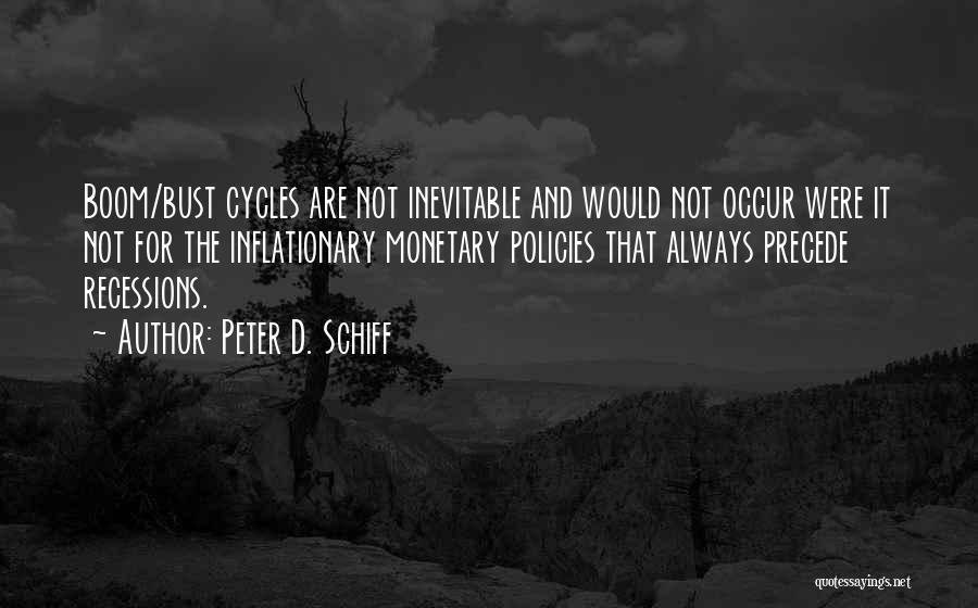 Peter D. Schiff Quotes: Boom/bust Cycles Are Not Inevitable And Would Not Occur Were It Not For The Inflationary Monetary Policies That Always Precede