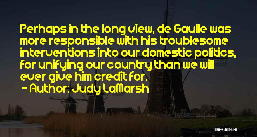 Judy LaMarsh Quotes: Perhaps In The Long View, De Gaulle Was More Responsible With His Troublesome Interventions Into Our Domestic Politics, For Unifying
