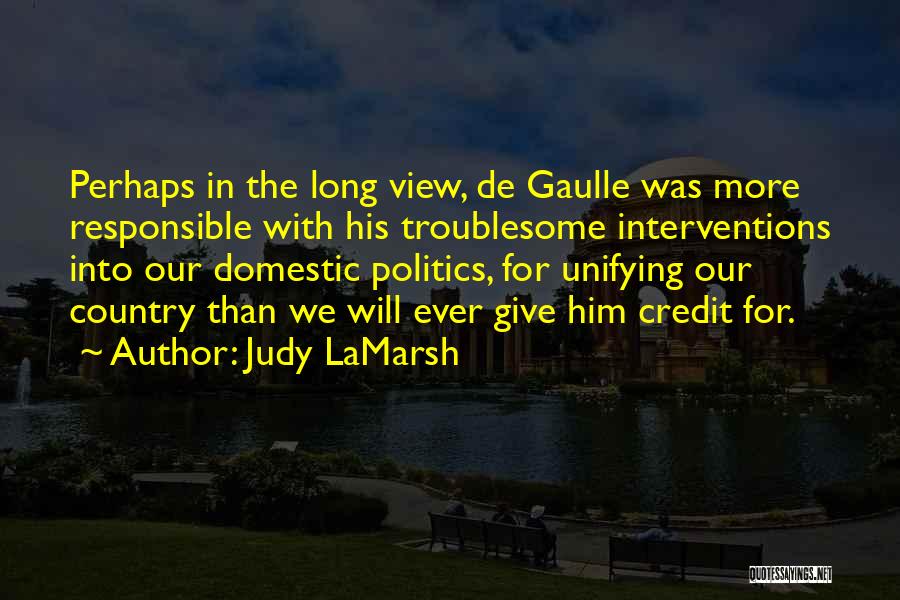 Judy LaMarsh Quotes: Perhaps In The Long View, De Gaulle Was More Responsible With His Troublesome Interventions Into Our Domestic Politics, For Unifying