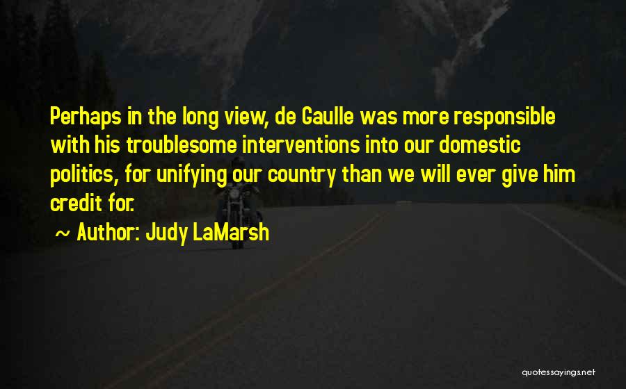 Judy LaMarsh Quotes: Perhaps In The Long View, De Gaulle Was More Responsible With His Troublesome Interventions Into Our Domestic Politics, For Unifying