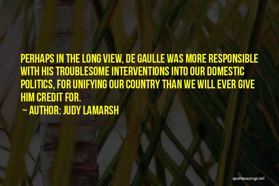 Judy LaMarsh Quotes: Perhaps In The Long View, De Gaulle Was More Responsible With His Troublesome Interventions Into Our Domestic Politics, For Unifying